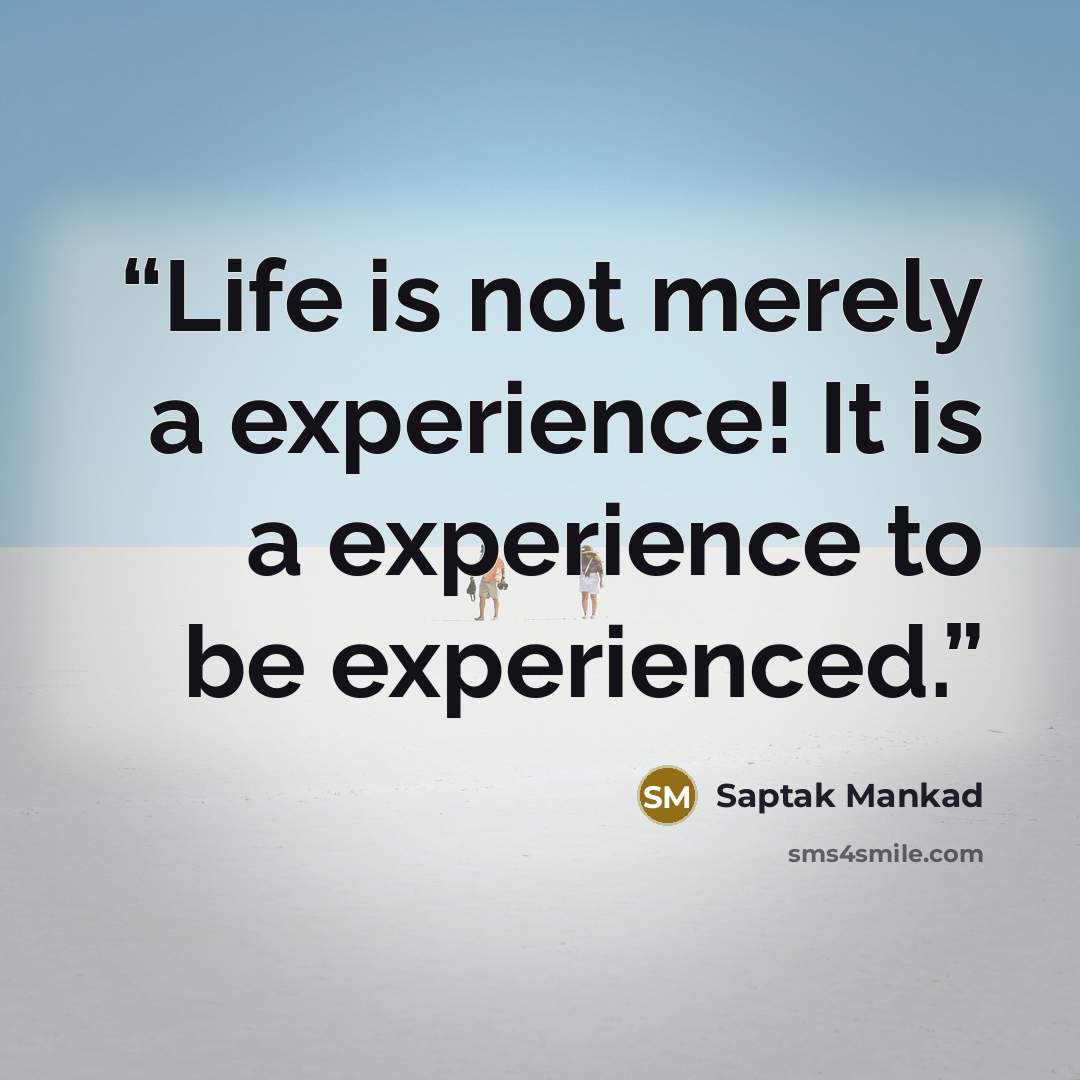 “Life is not merely a experience! It is a experience to be experienced.” quote by Saptak Mankad
