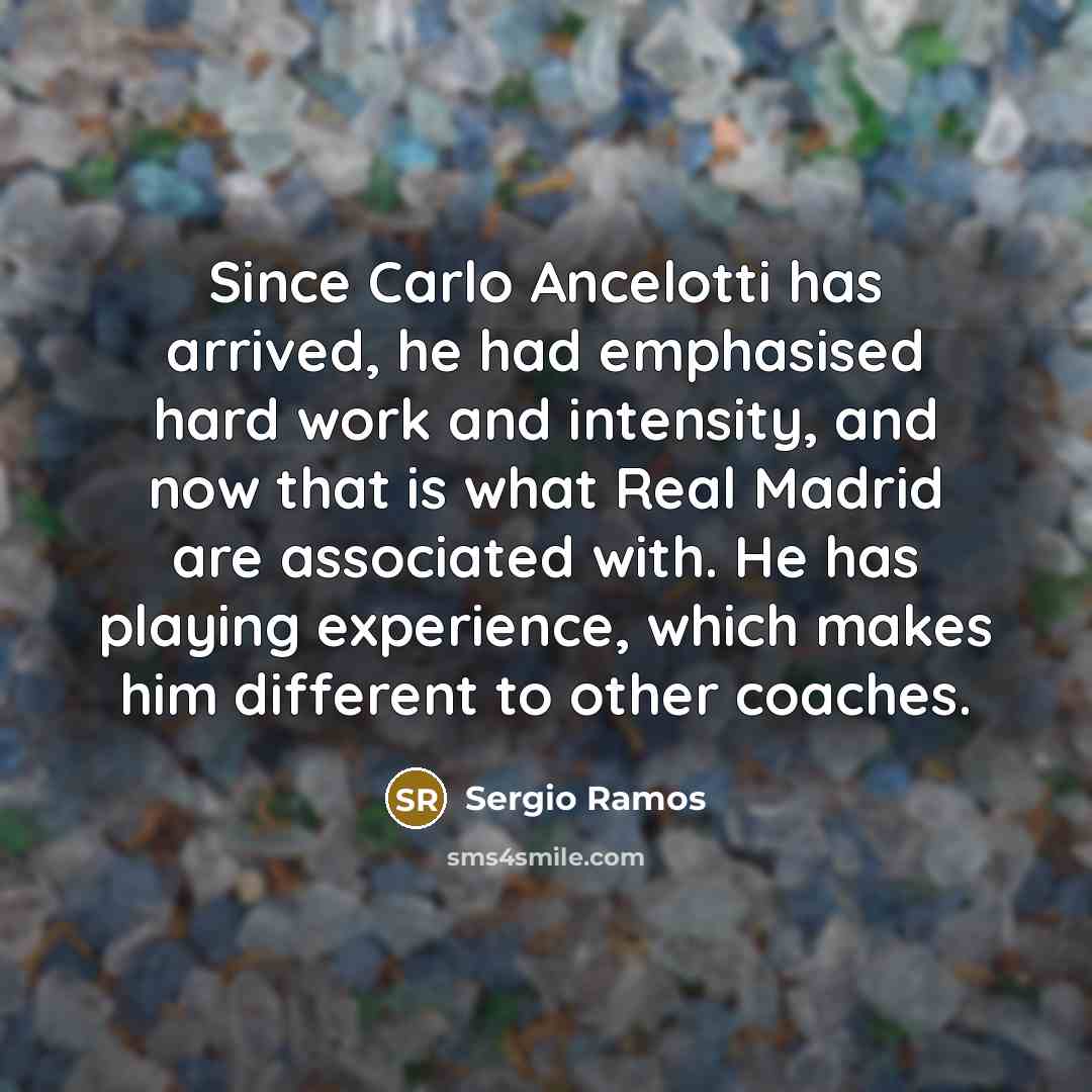 “Since Carlo Ancelotti has arrived, he had emphasised hard work and intensity, and now that is what Real Madrid are associated with. He has playing experience, which makes him different to other coaches.” quote by Sergio Ramos