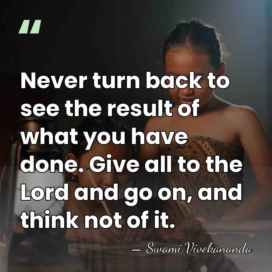 Never turn back to see the result of what you have done.&hellip; - Swami Vivekananda