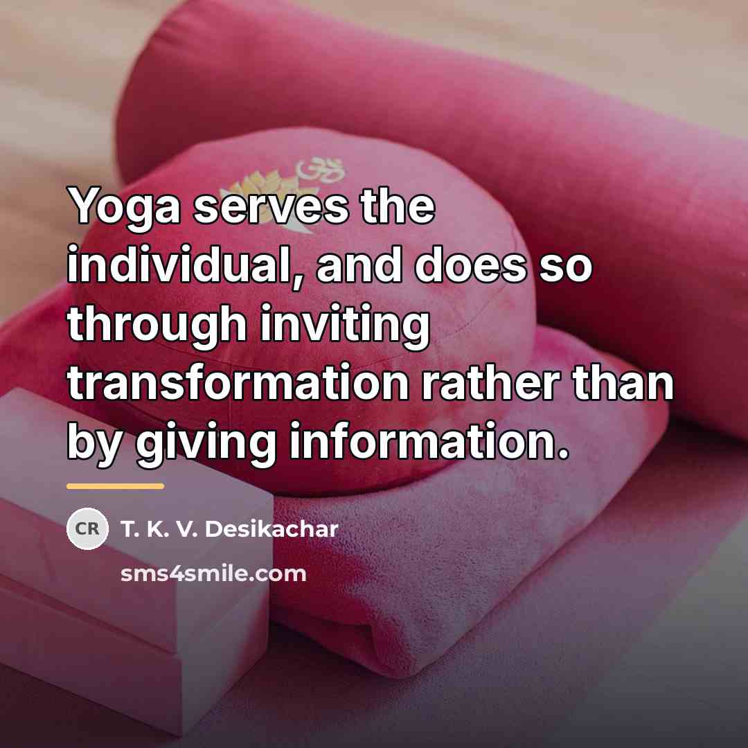 “Yoga serves the individual, and does so through inviting transformation…” quote by T. K. V. Desikachar