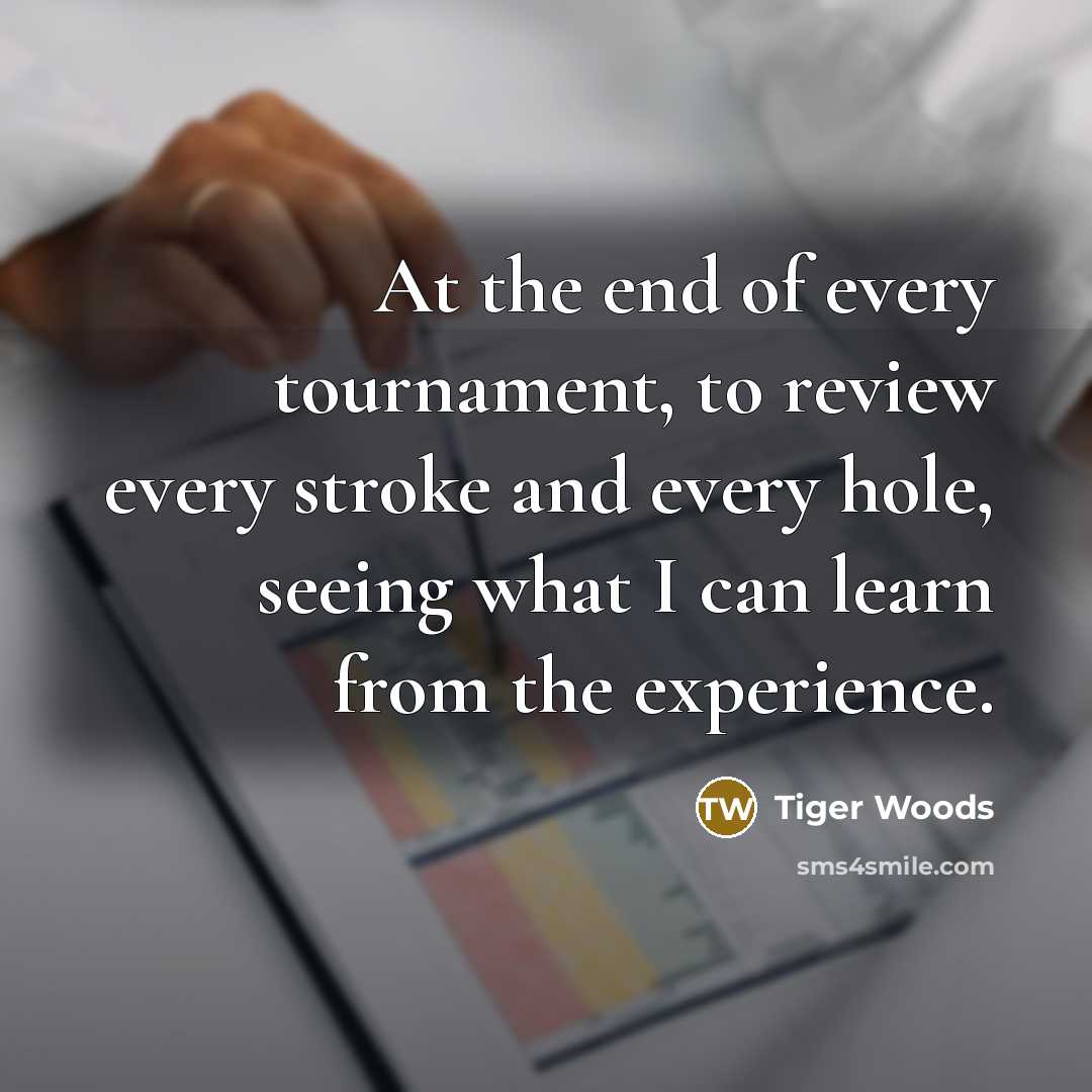 “At the end of every tournament, to review every stroke…” quote by Tiger Woods