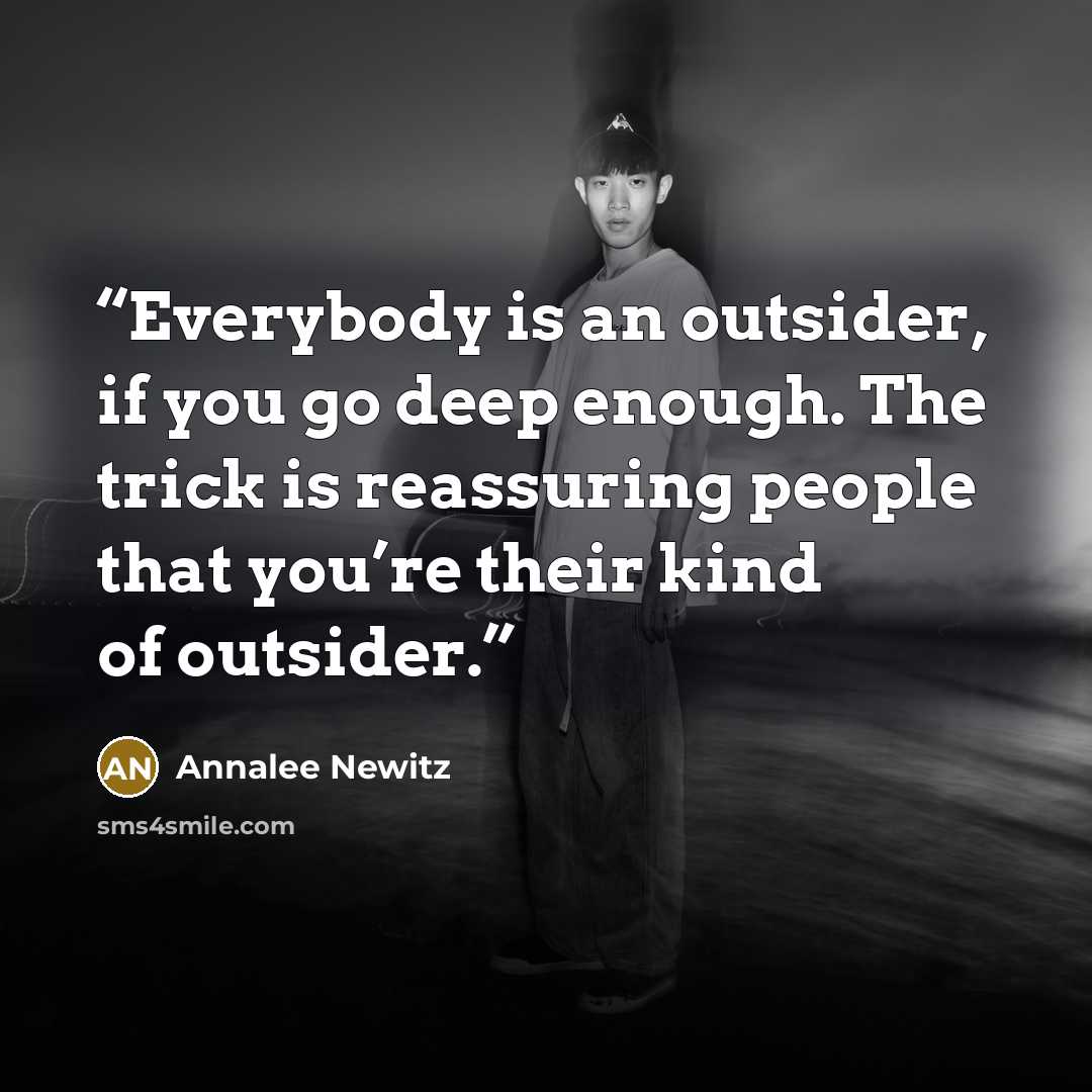 “Everybody is an outsider, if you go deep enough. The trick is reassuring people that you’re their kind of outsider.” quote by Annalee Newitz