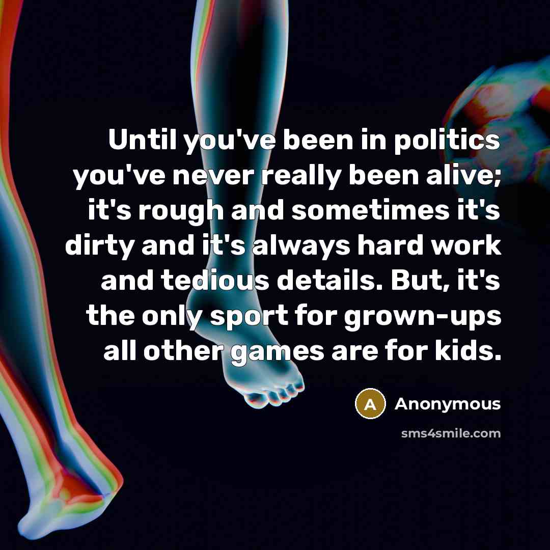 “Until you've been in politics you've never really been alive; it's rough and sometimes it's dirty and it's always hard work and tedious details. But, it's the only sport for grown-ups all other games are for kids.” quote by Anonymous