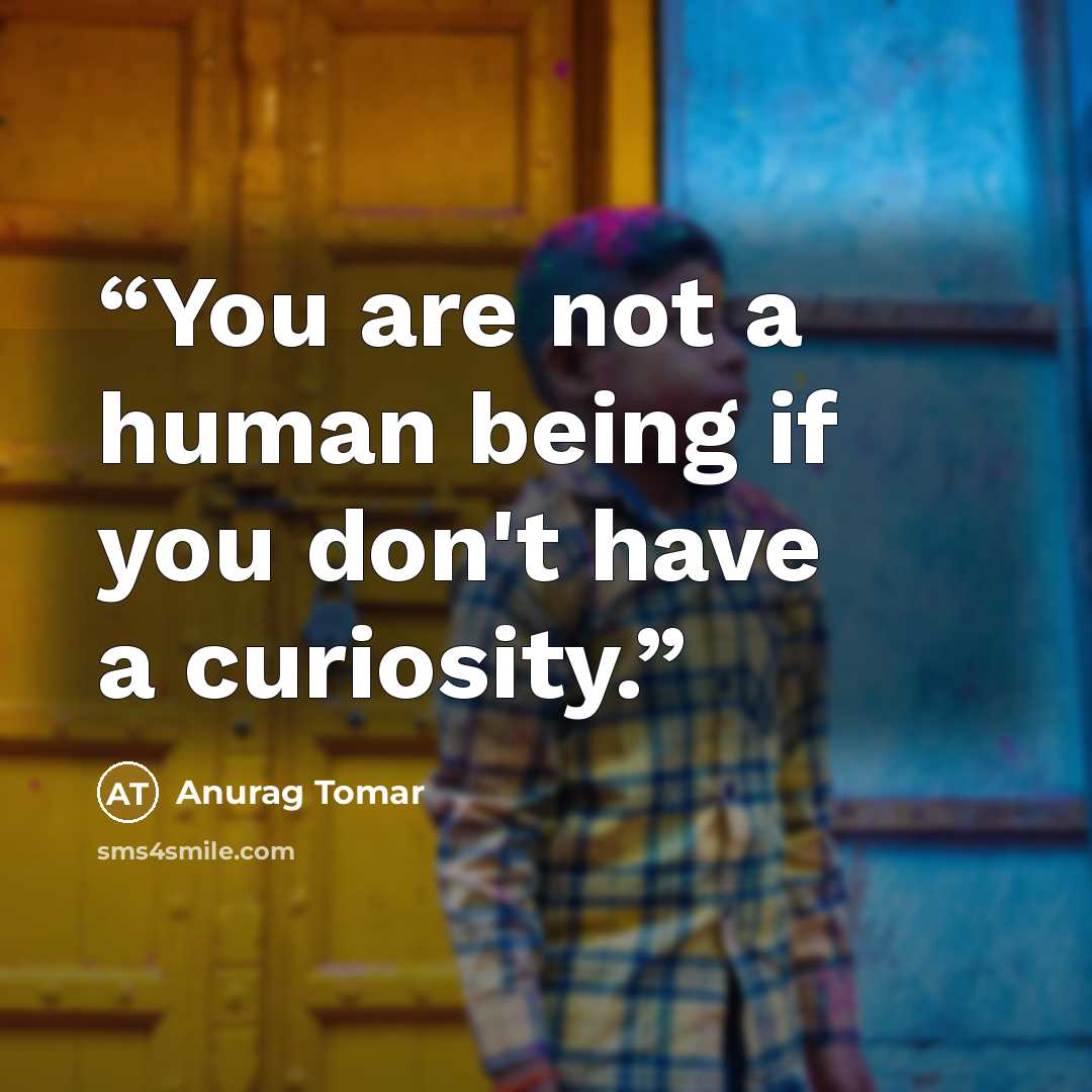 “You are not a human being if you don't have a curiosity.” quote by Anurag Tomar