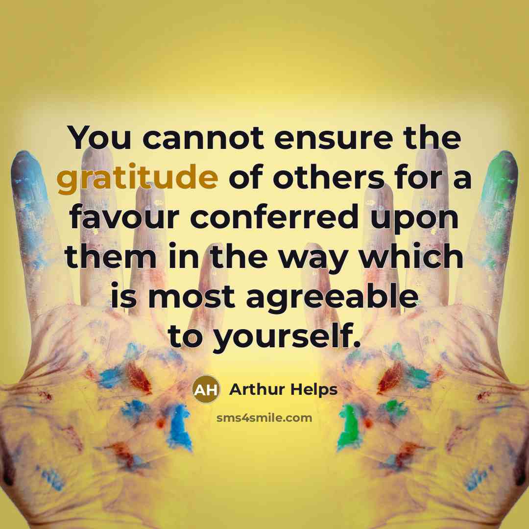 “You cannot ensure the gratitude of others for a favour…” quote by Arthur Helps