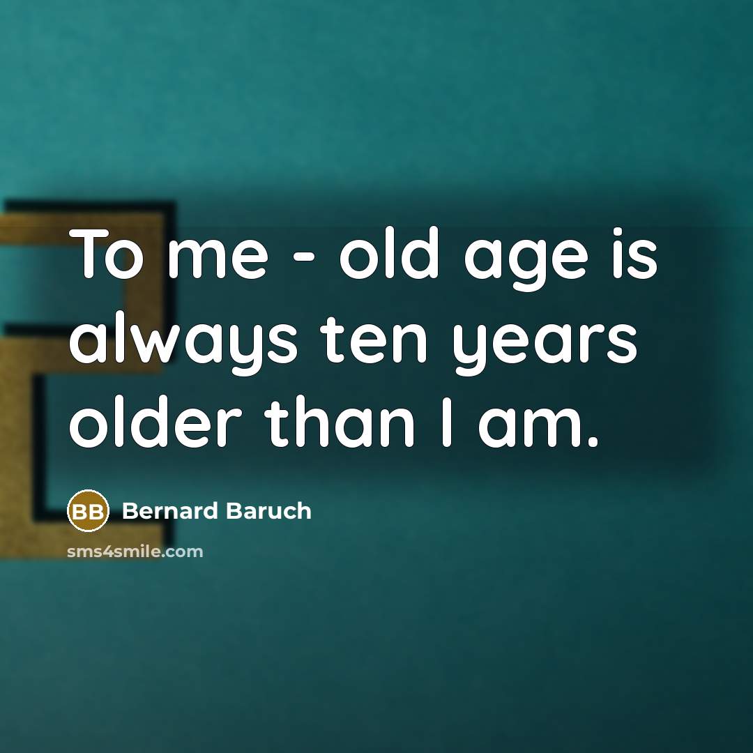 “To me - old age is always ten years older…” quote by Bernard Baruch