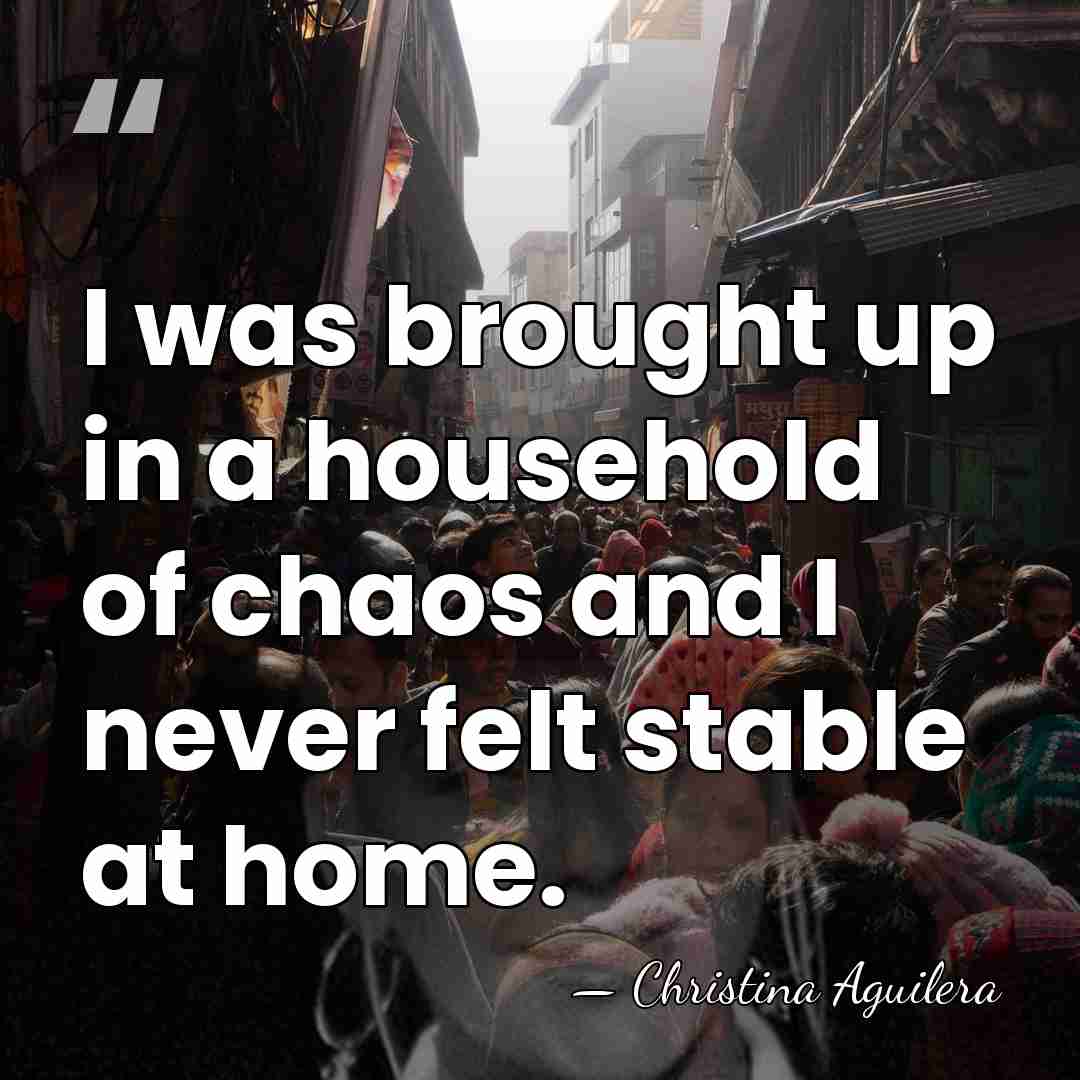 I was brought up in a household of chaos and I never&hellip; - Christina Aguilera