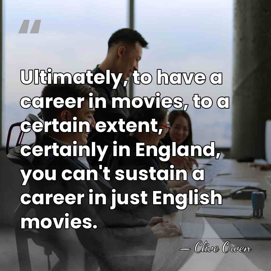 Ultimately, to have a career in movies, to a certain extent, certainly&hellip; - Clive Owen