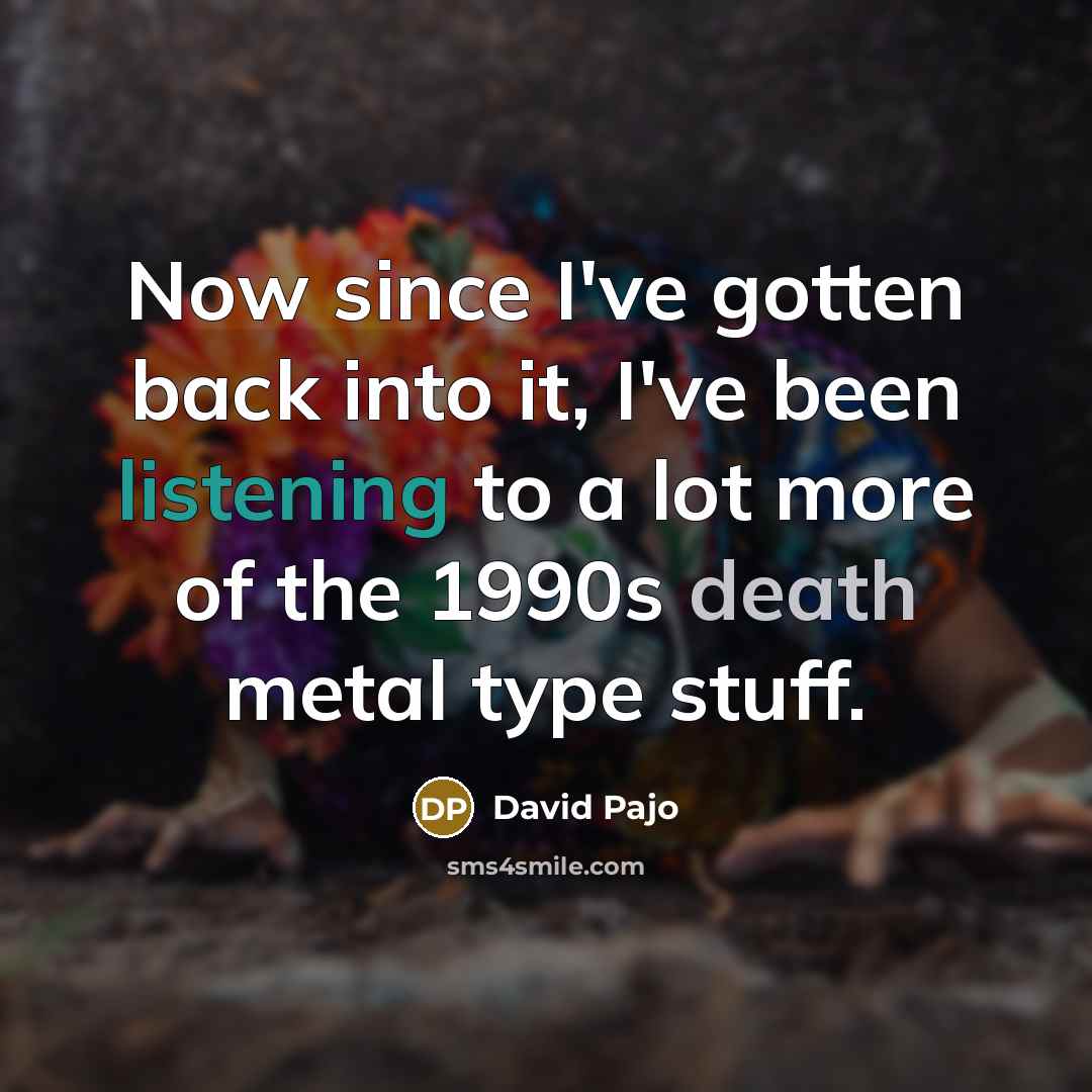 “Now since I've gotten back into it, I've been listening to a lot more of the 1990s death metal type stuff.” quote by David Pajo