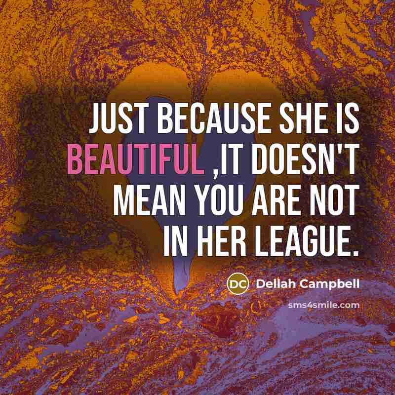 “Just because she is beautiful ,it doesn't mean you are not in her league.” quote by Dellah Campbell