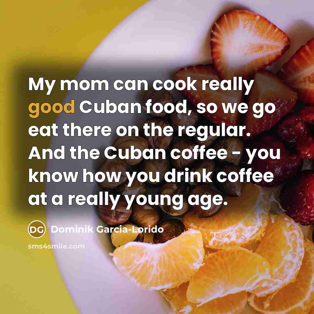 “My mom can cook really good Cuban food, so we…” quote by Dominik Garcia-Lorido