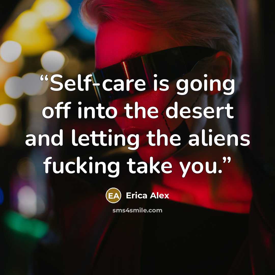 “Self-care is going off into the desert and letting the aliens fucking take you.” quote by Erica Alex