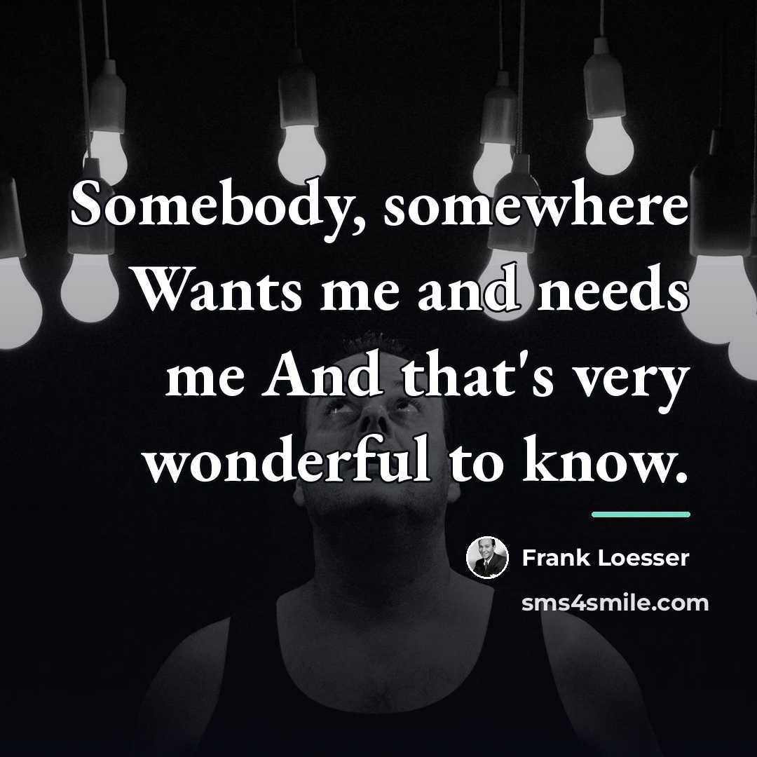 “Somebody, somewhere Wants me and needs me And that's very…” quote by Frank Loesser