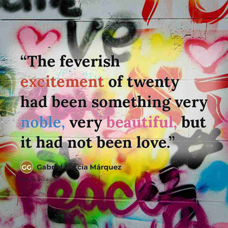 “The feverish excitement of twenty had been something very noble, very beautiful, but it had not been love.” quote by Gabriel García Márquez