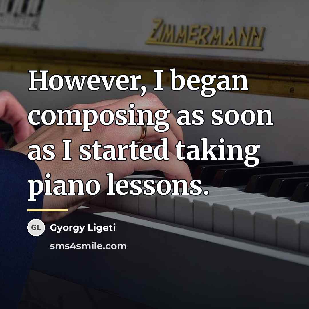 “However, I began composing as soon as I started taking…” quote by Gyorgy Ligeti