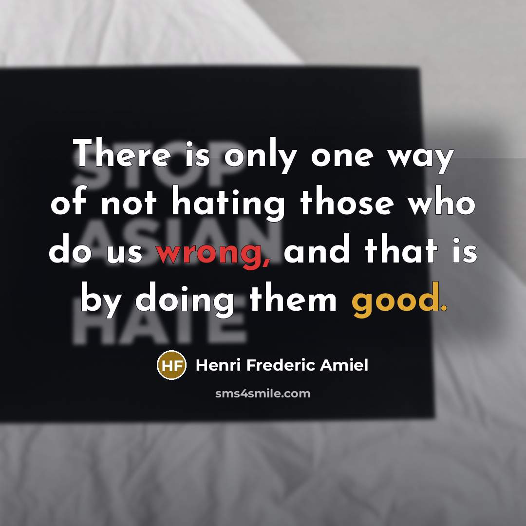 “There is only one way of not hating those who do us wrong, and that is by doing them good.” quote by Henri Frederic Amiel