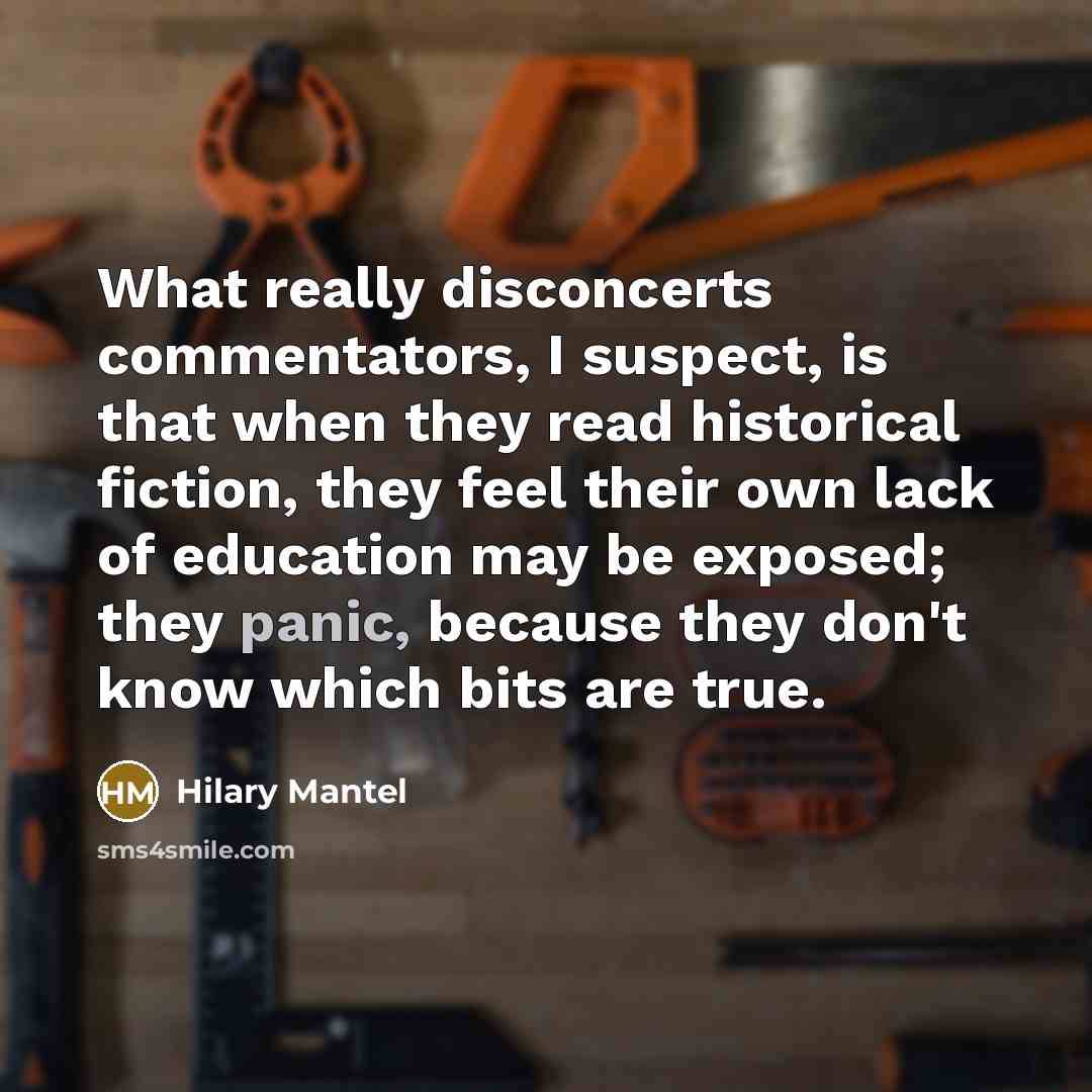 “What really disconcerts commentators, I suspect, is that when they…” quote by Hilary Mantel