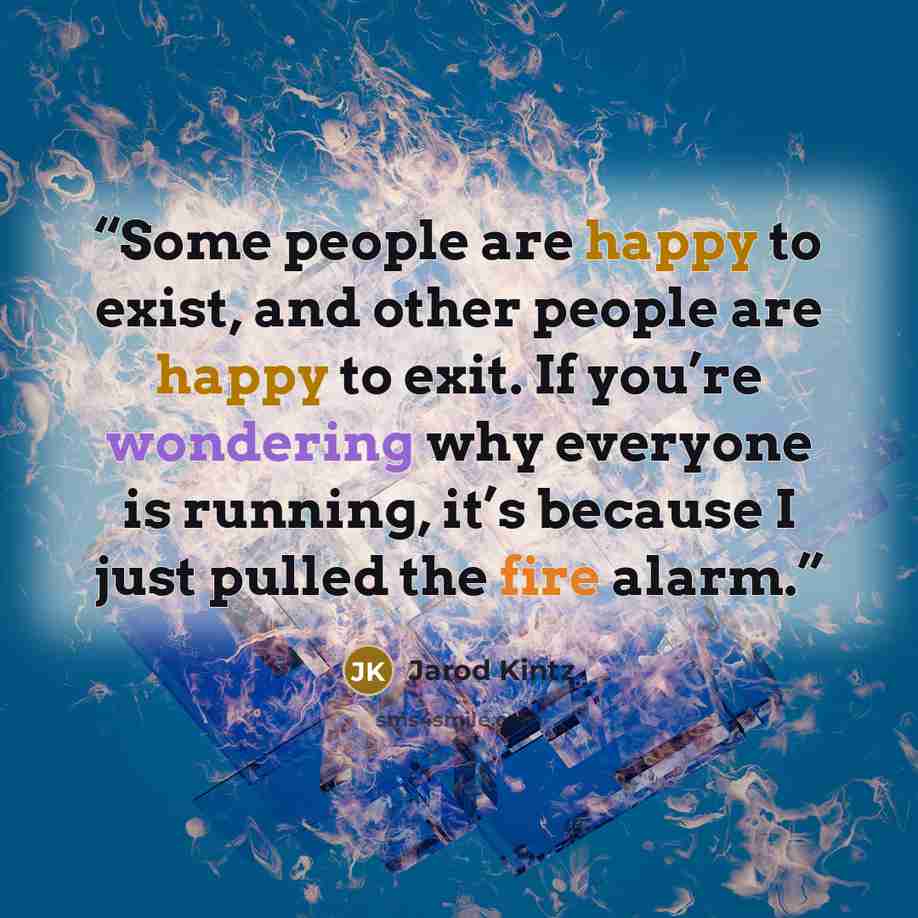 “Some people are happy to exist, and other people are happy to exit. If you’re wondering why everyone is running, it’s because I just pulled the fire alarm.” quote by Jarod Kintz