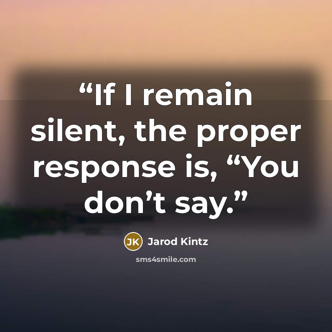 “If I remain silent, the proper response is, “You don’t say.” quote by Jarod Kintz