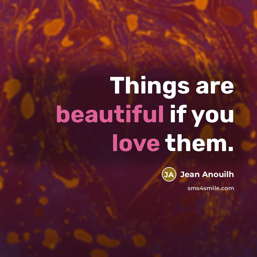 “Things are beautiful if you love them.…” quote by Jean Anouilh