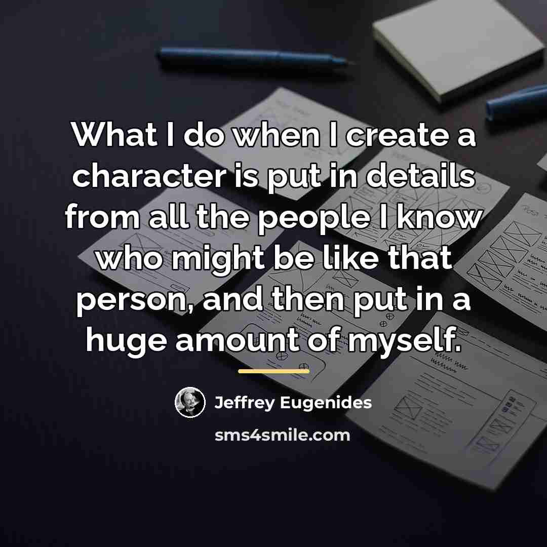 “What I do when I create a character is put…” quote by Jeffrey Eugenides