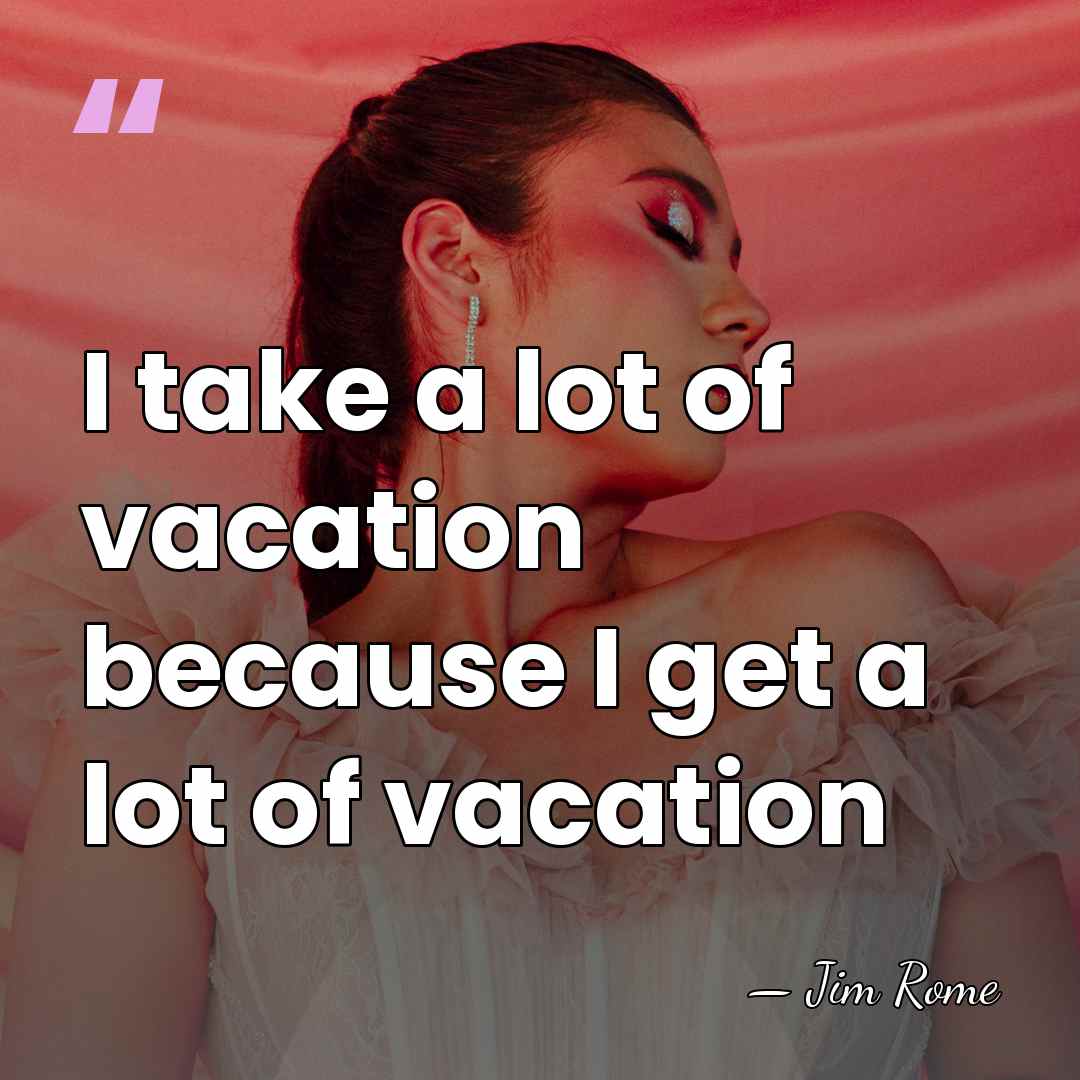 I take a lot of vacation because I get a lot of&hellip; - Jim Rome