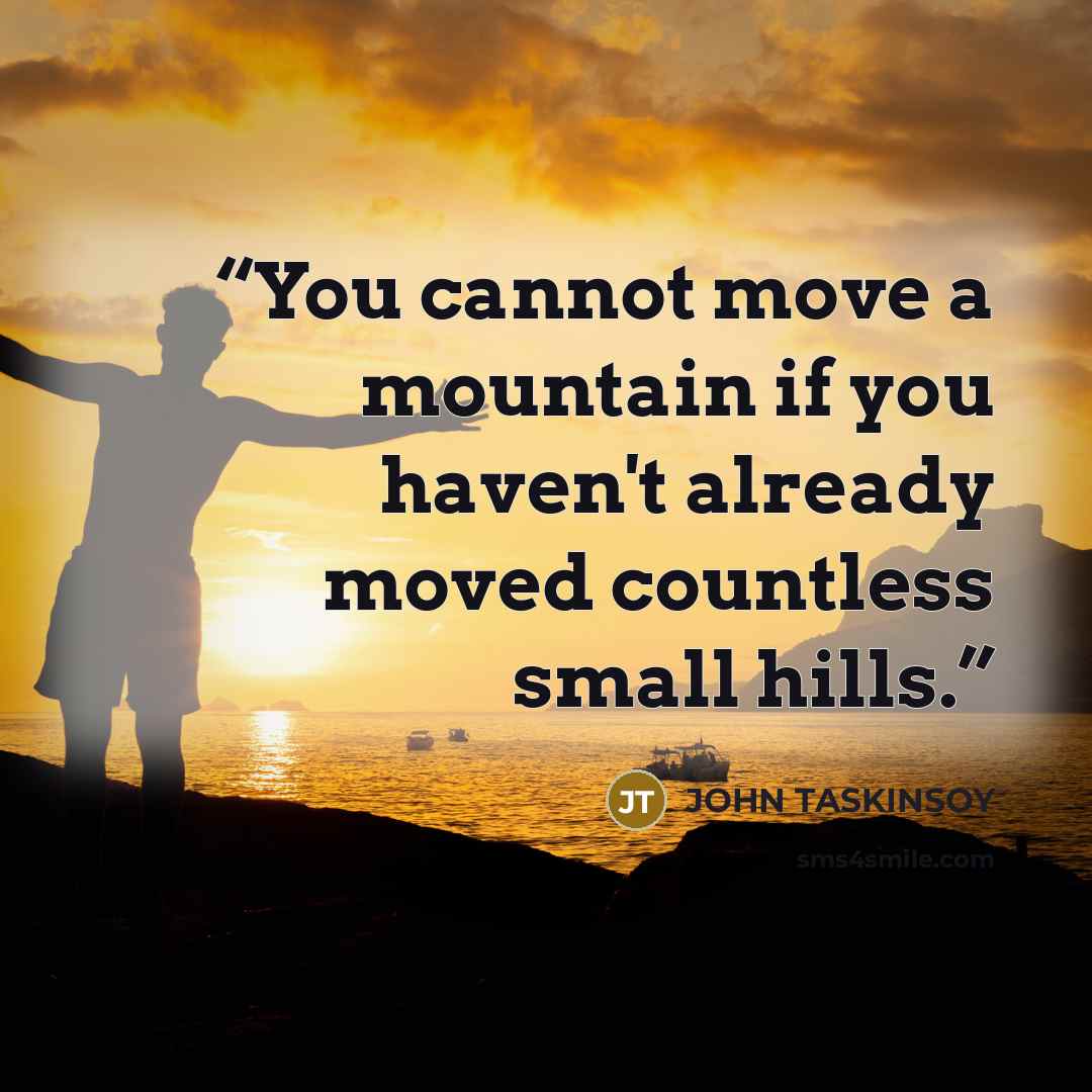 “You cannot move a mountain if you haven't already moved countless small hills.” quote by John Taskinsoy