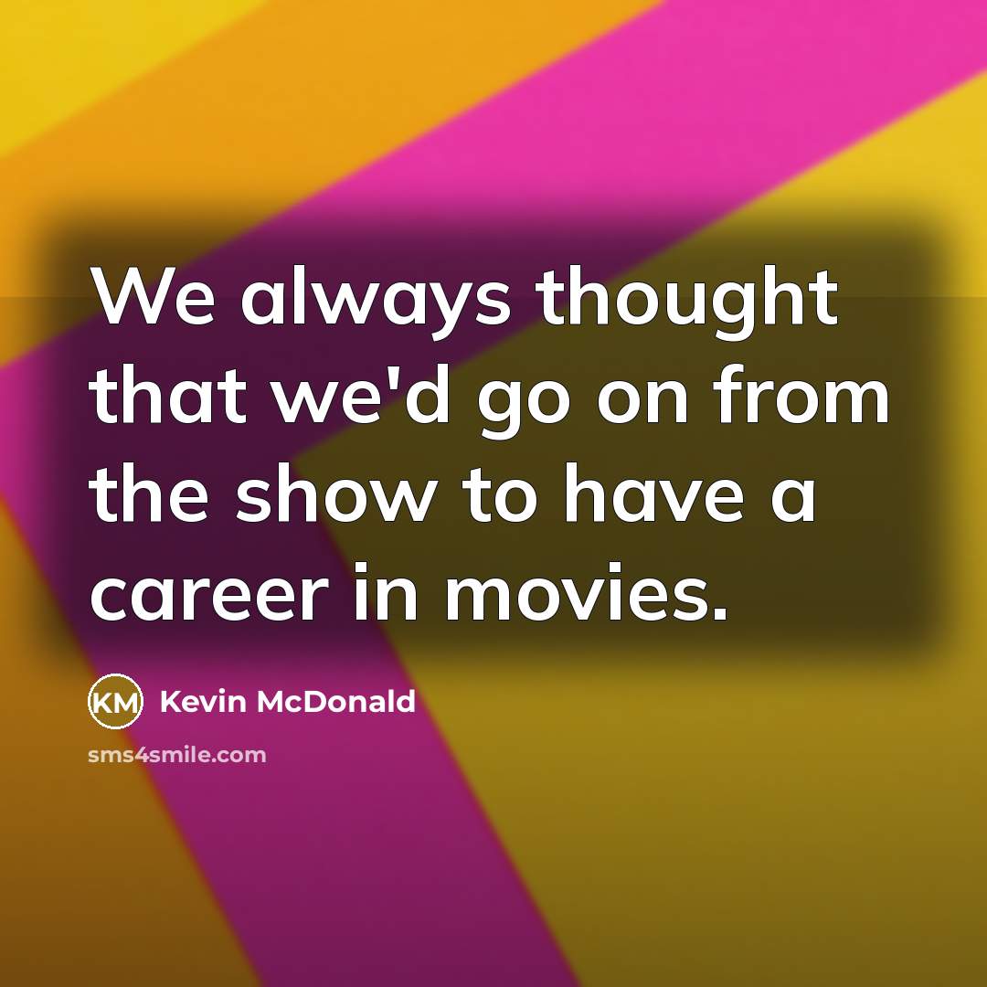 “We always thought that we'd go on from the show…” quote by Kevin McDonald