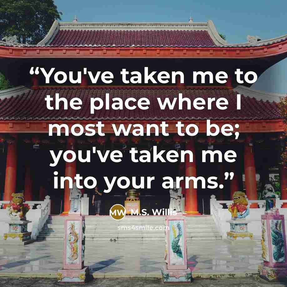 “You've taken me to the place where I most want to be; you've taken me into your arms.” quote by M.S. Willis