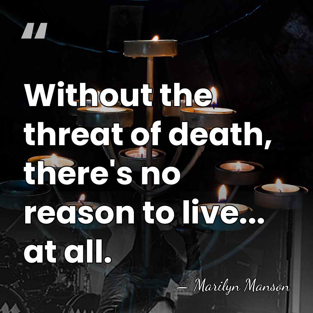 Without the threat of death, there's no reason to live... at all. - Marilyn Manson