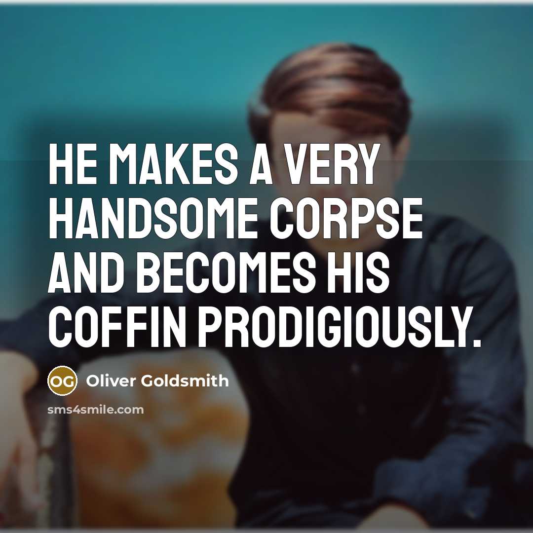 “He makes a very handsome corpse and becomes his coffin prodigiously.” quote by Oliver Goldsmith