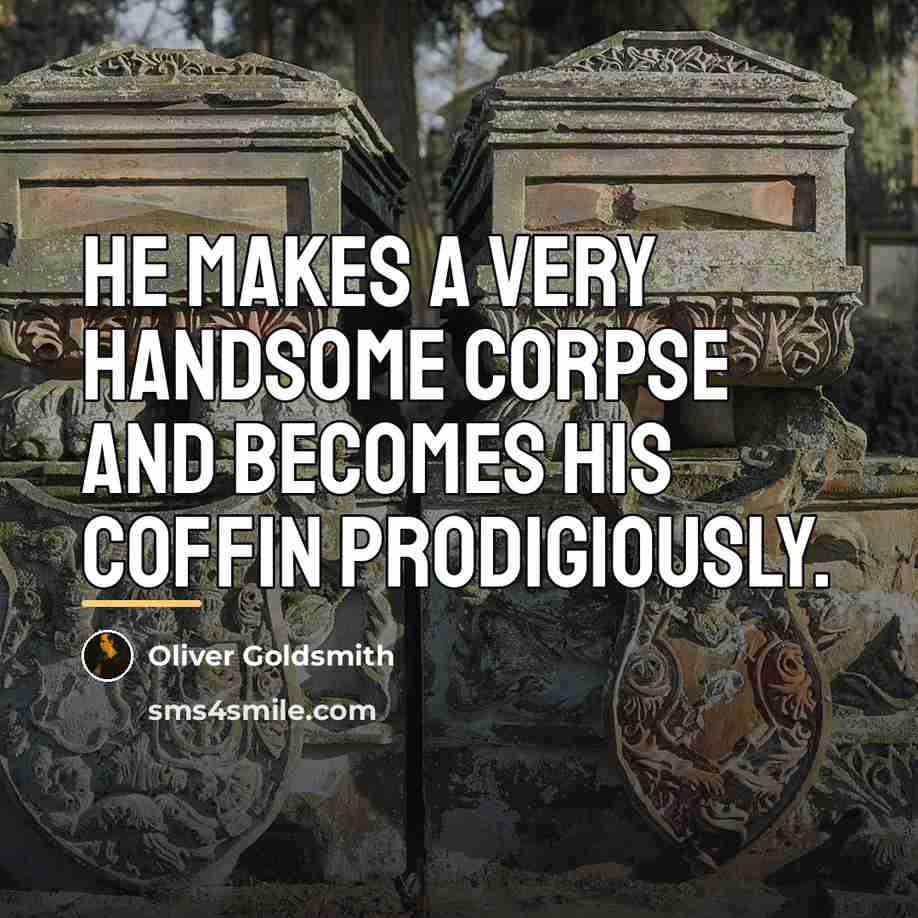 “He makes a very handsome corpse and becomes his coffin…” quote by Oliver Goldsmith