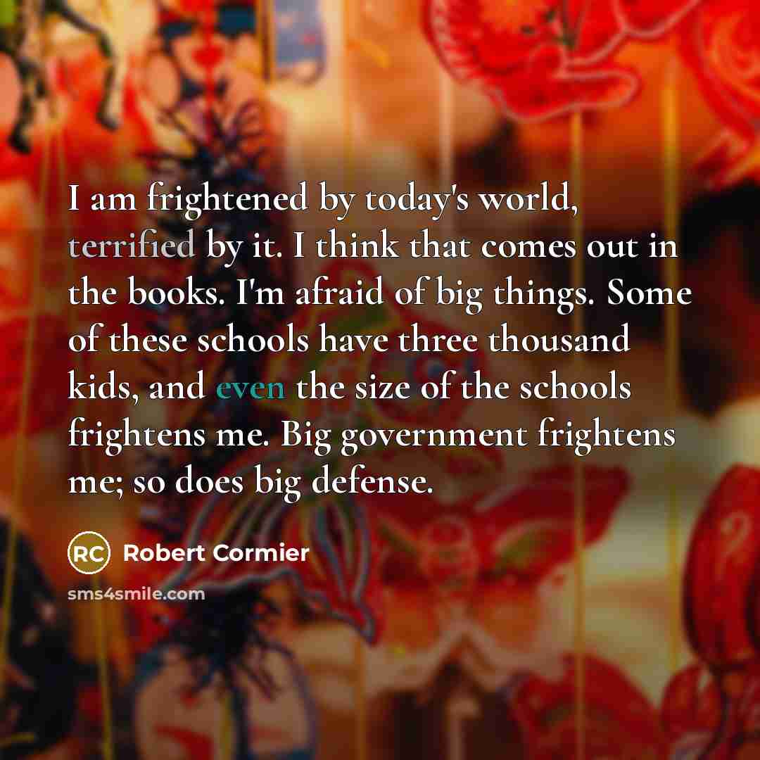 “I am frightened by today's world, terrified by it. I…” quote by Robert Cormier