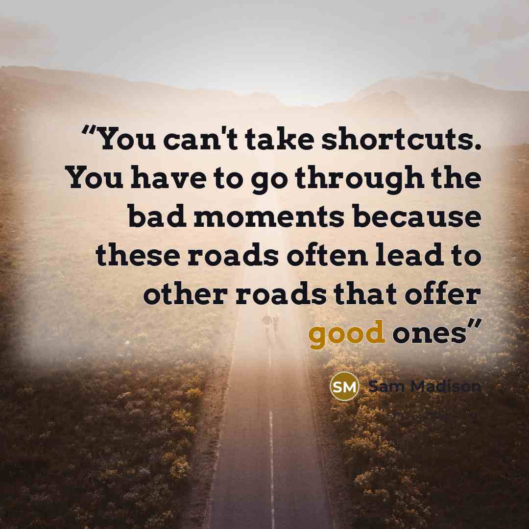“You can't take shortcuts. You have to go through the bad moments because these roads often lead to other roads that offer good ones” quote by Sam Madison