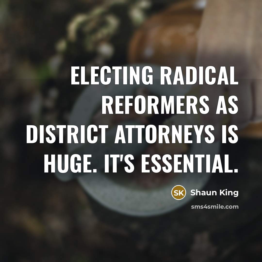 “Electing radical reformers as district attorneys is huge. It's essential.…” quote by Shaun King