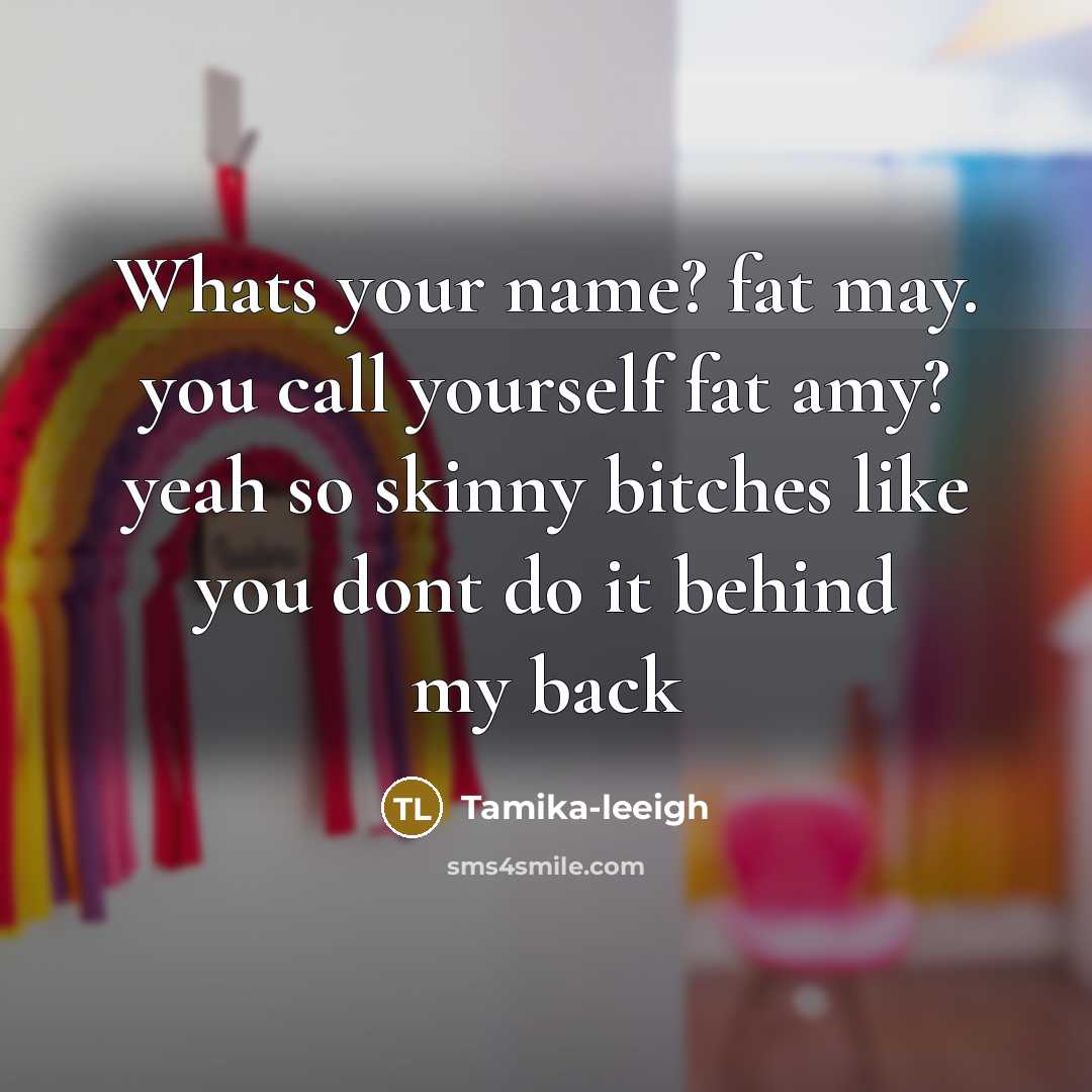 “Whats your name? fat may. you call yourself fat amy? yeah so skinny bitches like you dont do it behind my back” quote by Tamika-leeigh