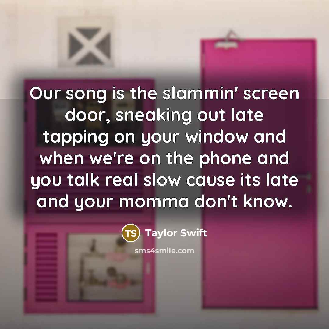 “Our song is the slammin' screen door, sneaking out late…” quote by Taylor Swift