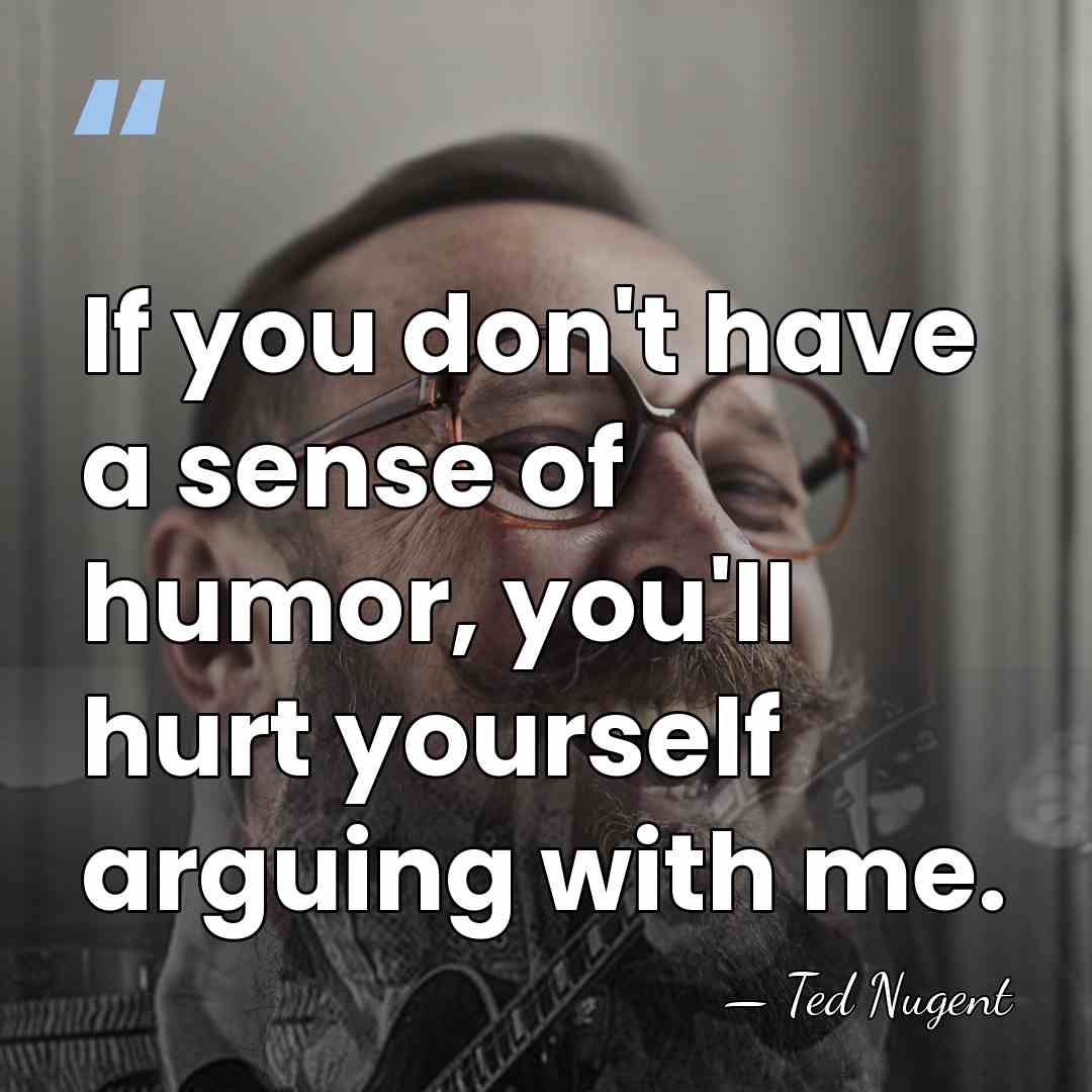 If you don't have a sense of humor, you'll hurt yourself arguing&hellip; - Ted Nugent