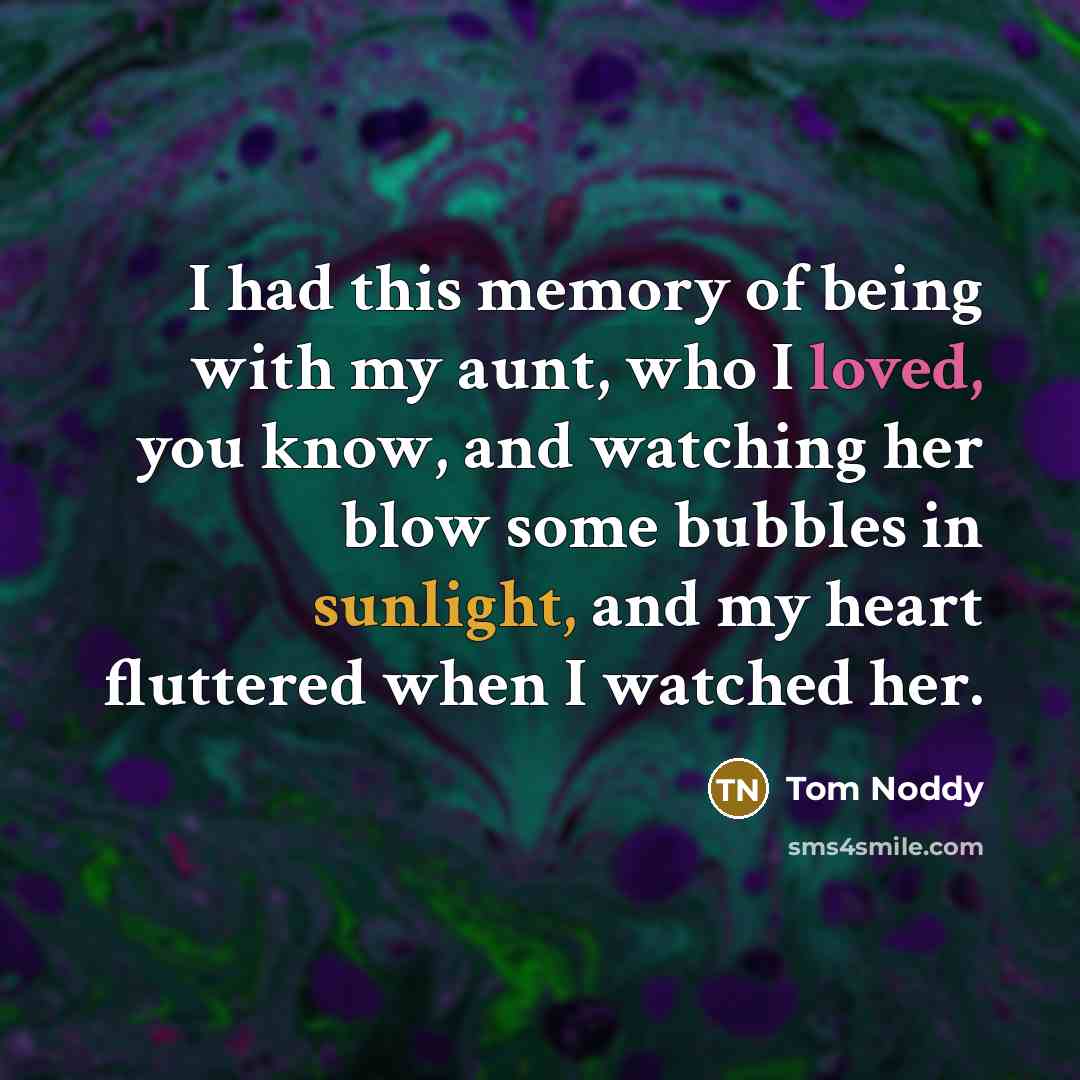 “I had this memory of being with my aunt, who I loved, you know, and watching her blow some bubbles in sunlight, and my heart fluttered when I watched her.” quote by Tom Noddy