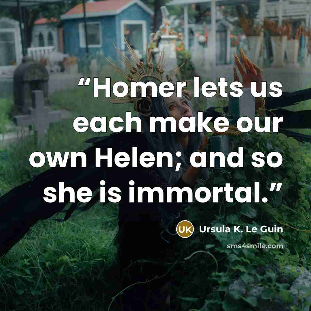 “Homer lets us each make our own Helen; and so she is immortal.” quote by Ursula K. Le Guin