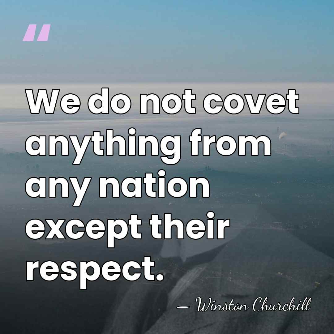 We do not covet anything from any nation except their respect. - Winston Churchill