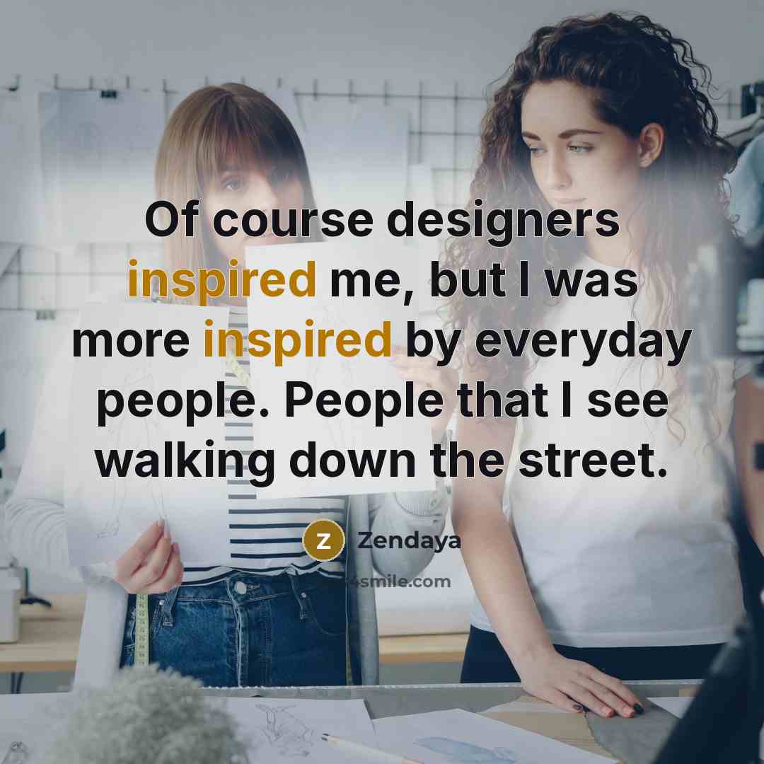 “Of course designers inspired me, but I was more inspired…” quote by Zendaya