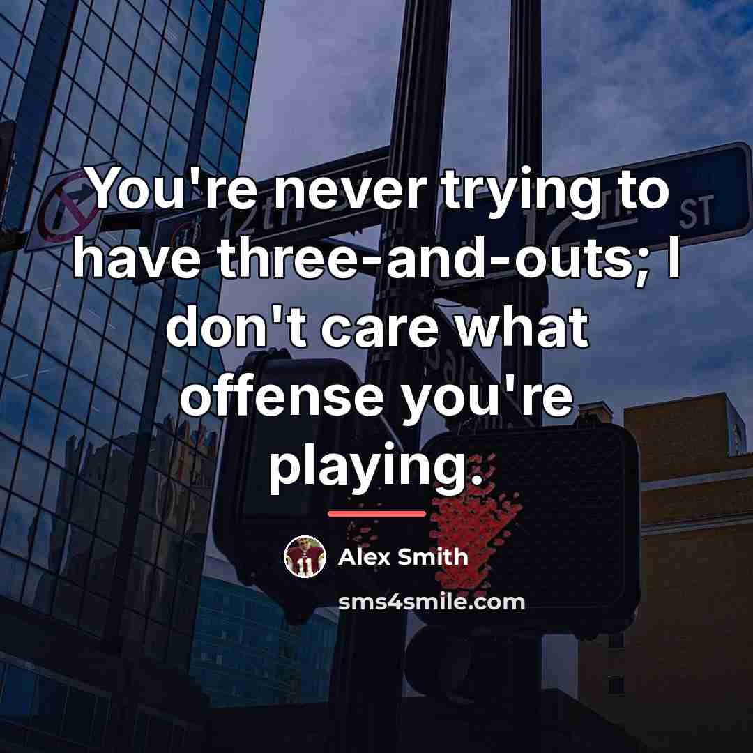 “You're never trying to have three-and-outs; I don't care what…” quote by Alex Smith