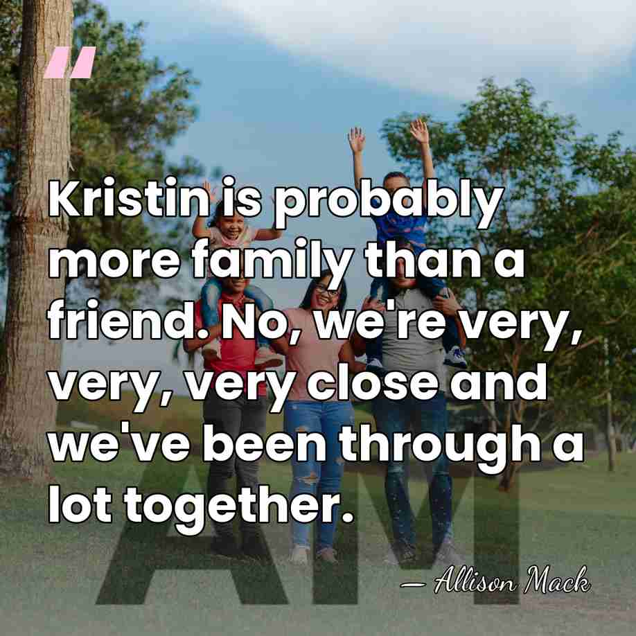 Kristin is probably more family than a friend. No, we're very, very,&hellip; - Allison Mack