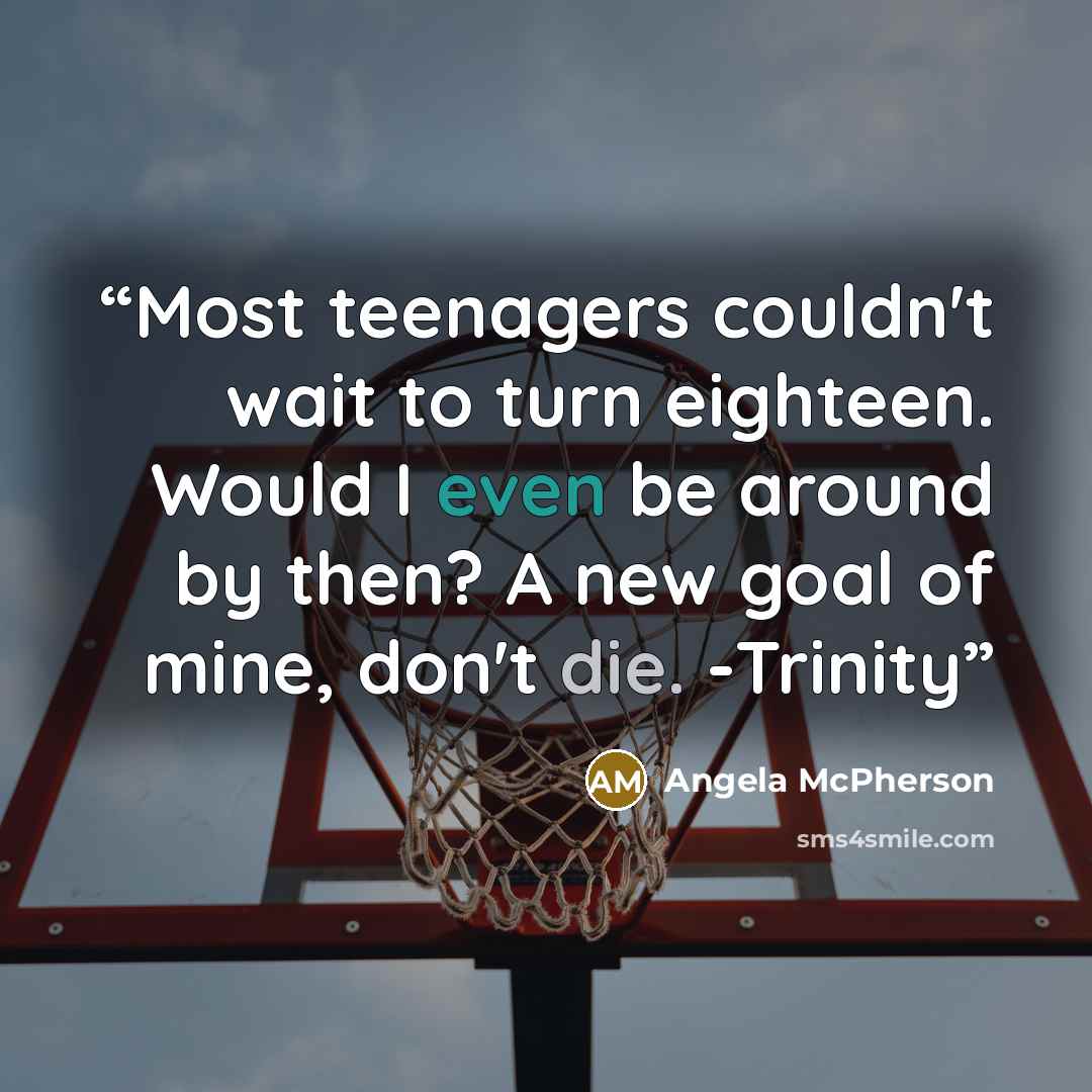 “Most teenagers couldn't wait to turn eighteen. Would I even be around by then? A new goal of mine, don't die. -Trinity” quote by Angela McPherson
