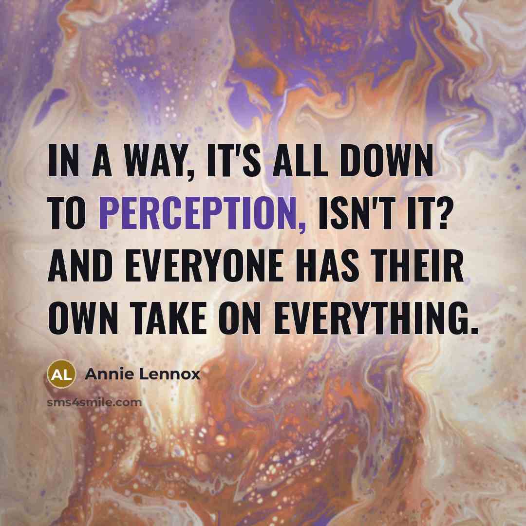 “In a way, it's all down to perception, isn't it? And everyone has their own take on everything.” quote by Annie Lennox