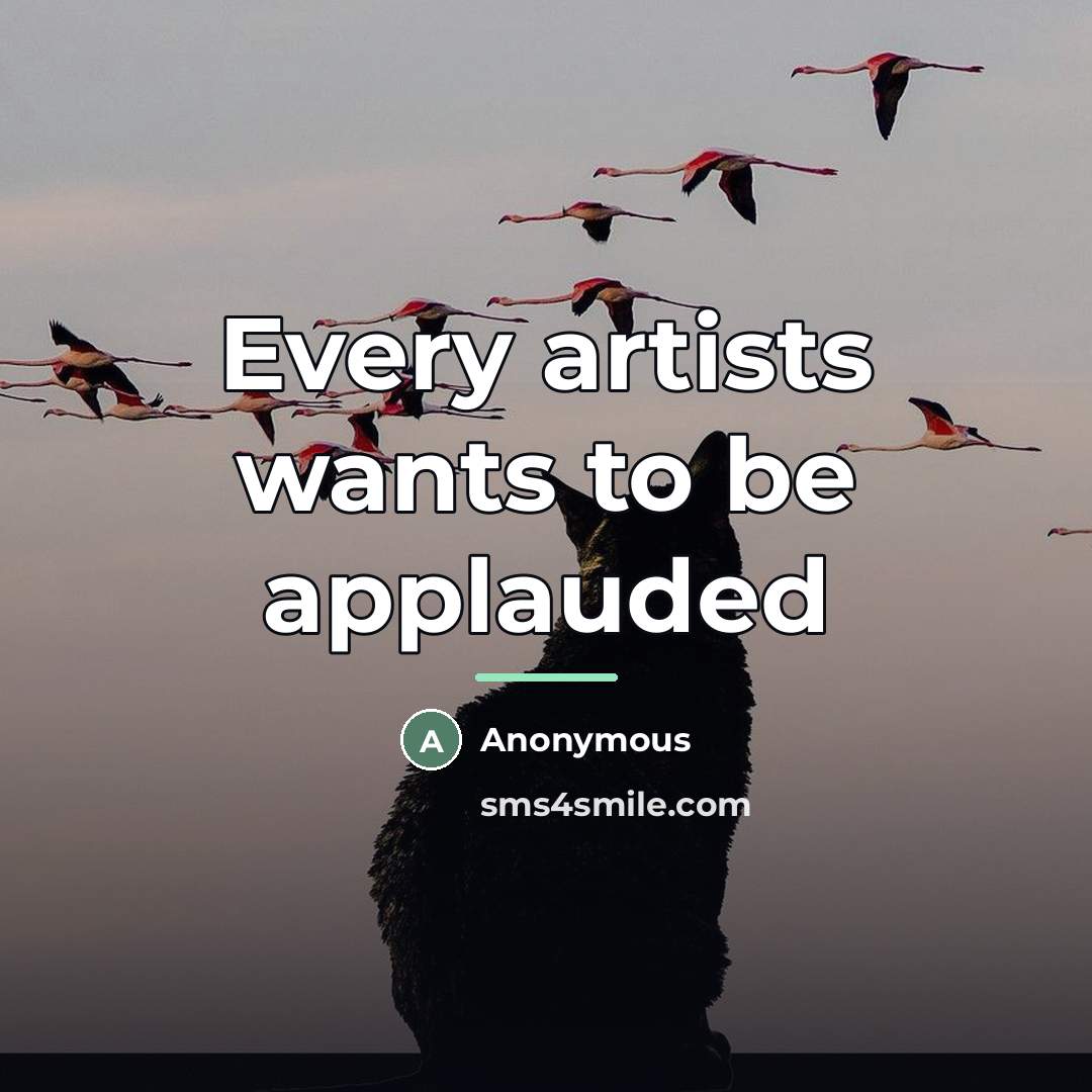 “Every artists wants to be applauded…” quote by Anonymous
