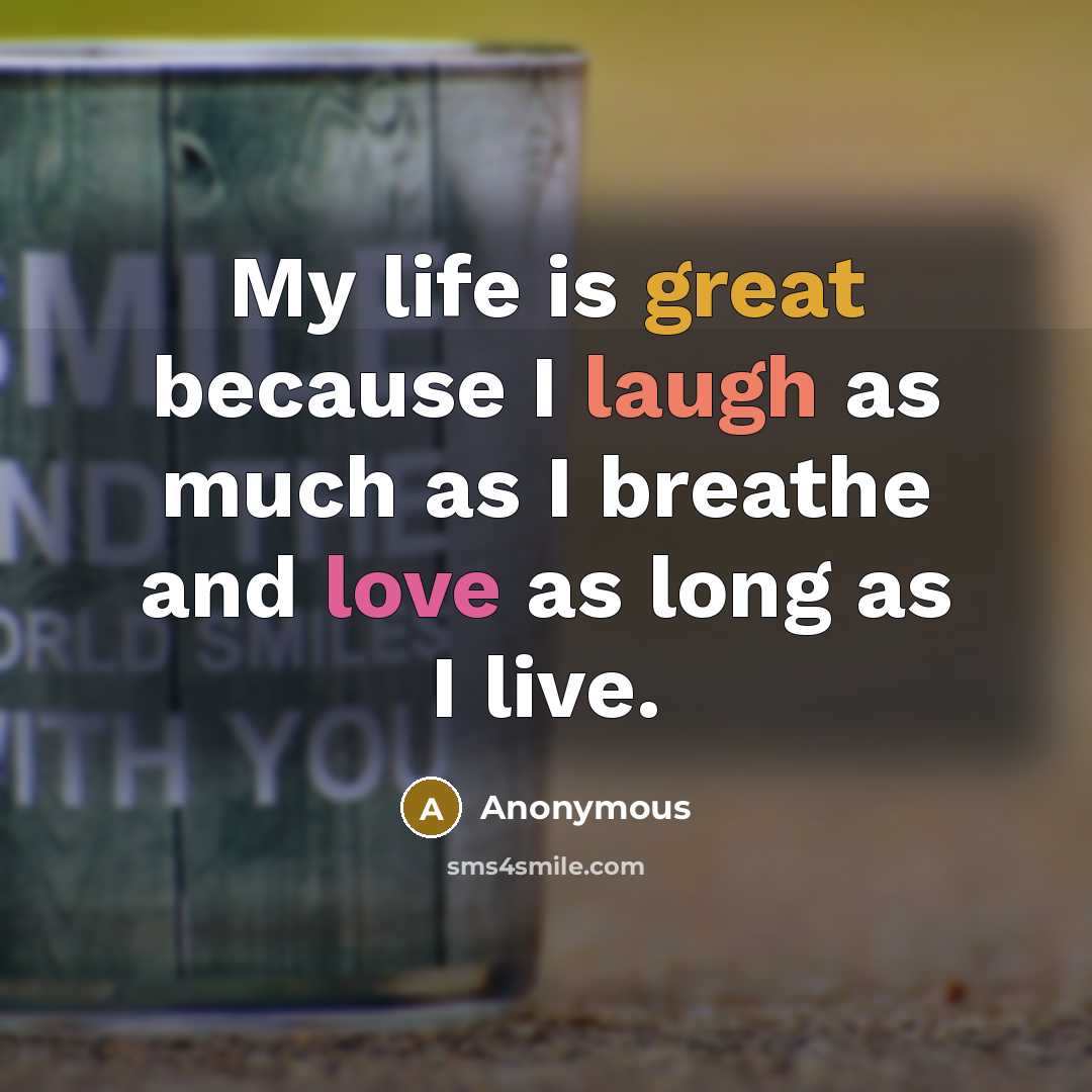 “My life is great because I laugh as much as I breathe and love as long as I live.” quote by Anonymous