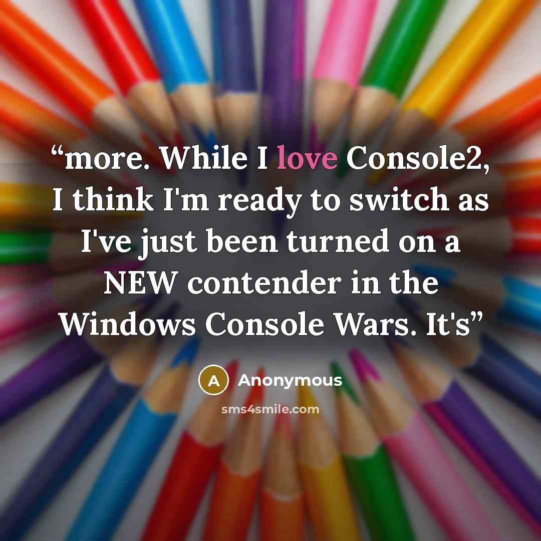 “more. While I love Console2, I think I'm ready to switch as I've just been turned on a NEW contender in the Windows Console Wars. It's” quote by Anonymous