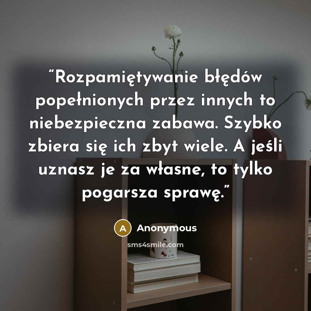 “Rozpamiętywanie błędów popełnionych przez innych to niebezpieczna zabawa. Szybko zbiera się ich zbyt wiele. A jeśli uznasz je za własne, to tylko pogarsza sprawę.” quote by Anonymous